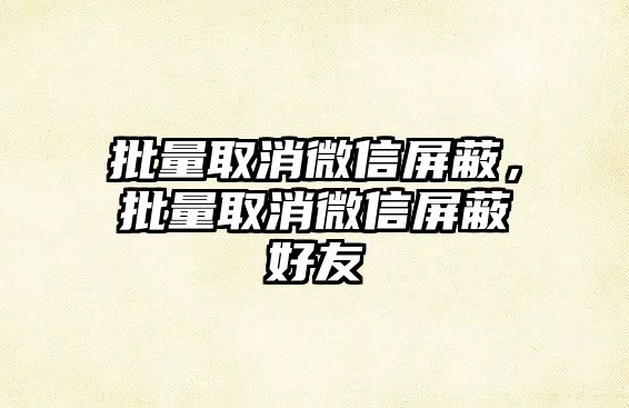 批量取消微信屏蔽，批量取消微信屏蔽好友