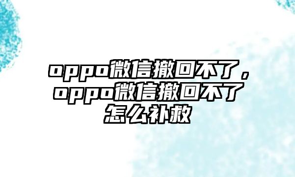 oppo微信撤回不了，oppo微信撤回不了怎么補(bǔ)救