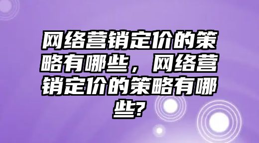 網(wǎng)絡(luò)營(yíng)銷定價(jià)的策略有哪些，網(wǎng)絡(luò)營(yíng)銷定價(jià)的策略有哪些?