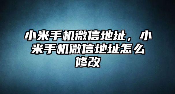 小米手機微信地址，小米手機微信地址怎么修改