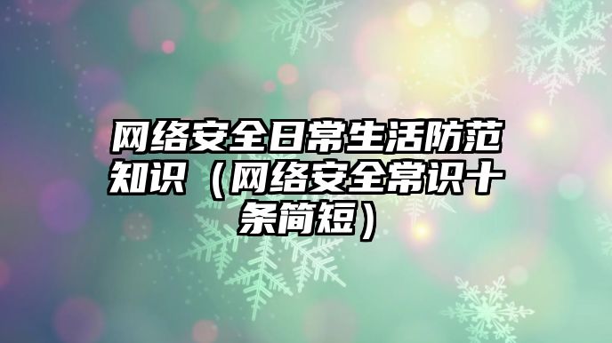 網(wǎng)絡(luò)安全日常生活防范知識（網(wǎng)絡(luò)安全常識十條簡短）