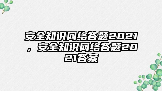 安全知識網(wǎng)絡(luò)答題2021，安全知識網(wǎng)絡(luò)答題2021答案