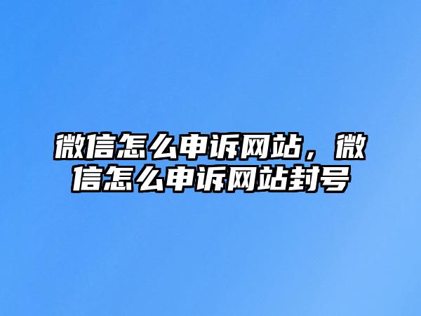 微信怎么申訴網(wǎng)站，微信怎么申訴網(wǎng)站封號(hào)