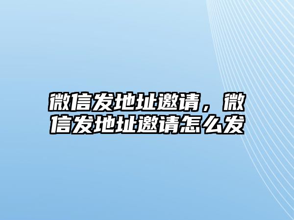 微信發(fā)地址邀請，微信發(fā)地址邀請怎么發(fā)