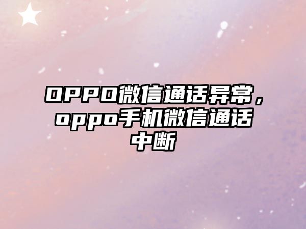 OPPO微信通話異常，oppo手機(jī)微信通話中斷