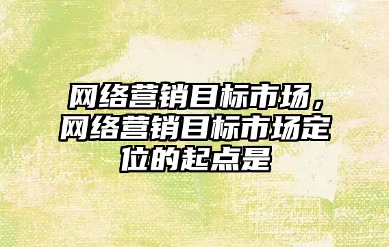 網絡營銷目標市場，網絡營銷目標市場定位的起點是