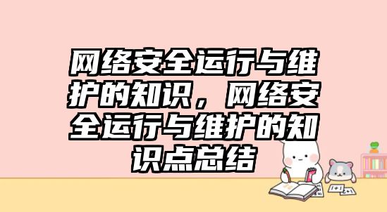 網(wǎng)絡安全運行與維護的知識，網(wǎng)絡安全運行與維護的知識點總結(jié)