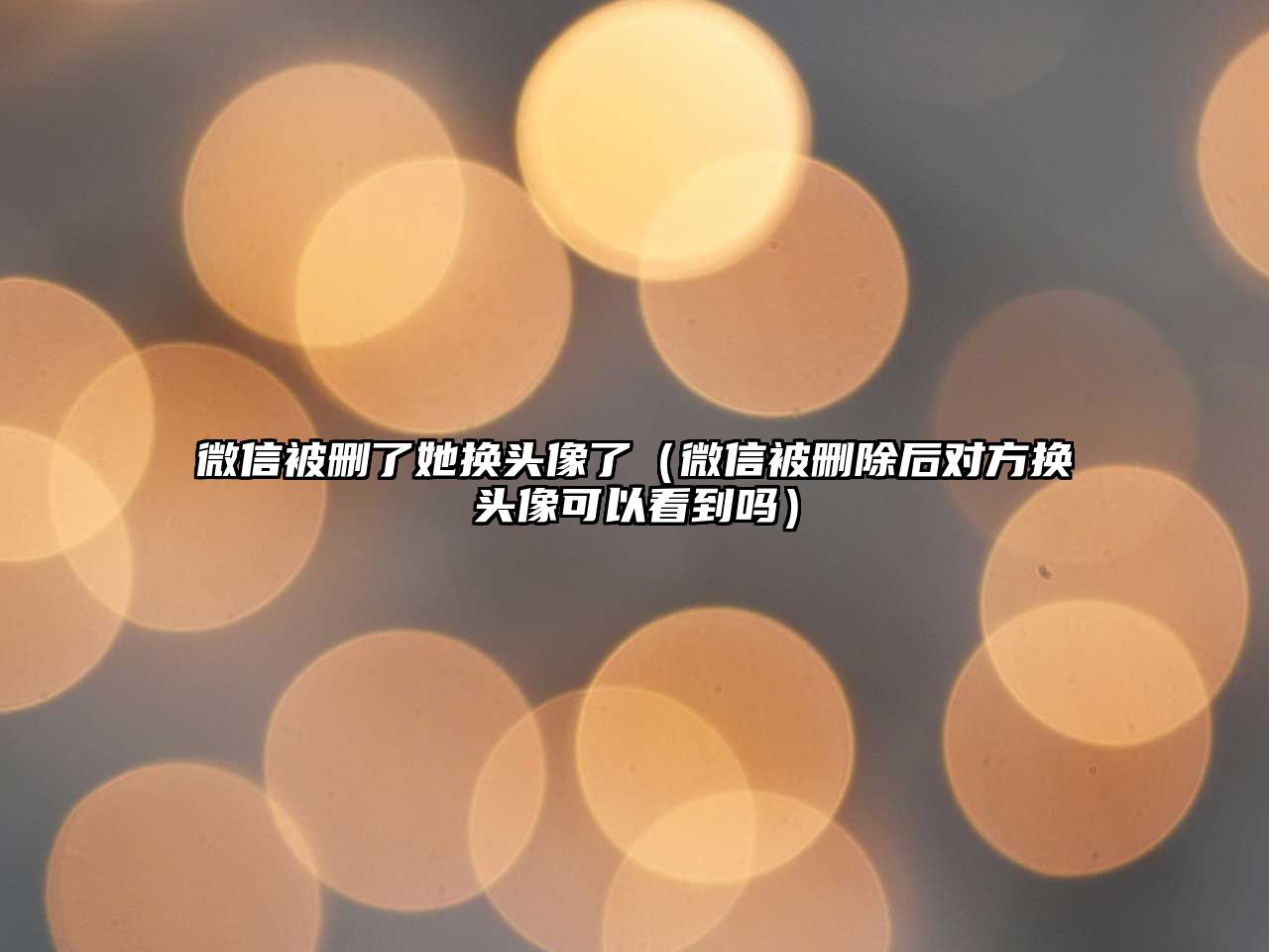 微信被刪了她換頭像了（微信被刪除后對(duì)方換頭像可以看到嗎）