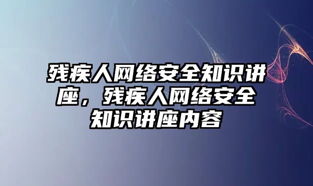 殘疾人網(wǎng)絡(luò)安全知識講座，殘疾人網(wǎng)絡(luò)安全知識講座內(nèi)容