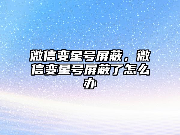 微信變星號屏蔽，微信變星號屏蔽了怎么辦