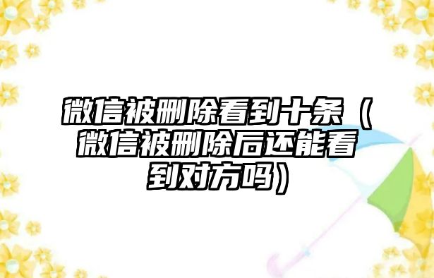 微信被刪除看到十條（微信被刪除后還能看到對(duì)方嗎）