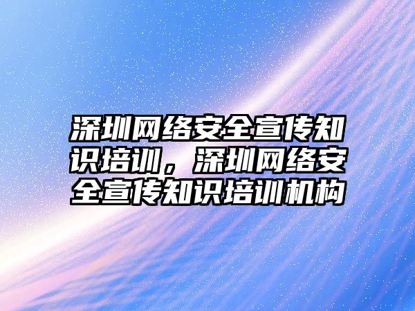 深圳網絡安全宣傳知識培訓，深圳網絡安全宣傳知識培訓機構