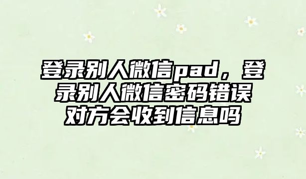 登錄別人微信pad，登錄別人微信密碼錯(cuò)誤對(duì)方會(huì)收到信息嗎