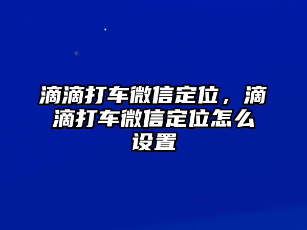 滴滴打車微信定位，滴滴打車微信定位怎么設置