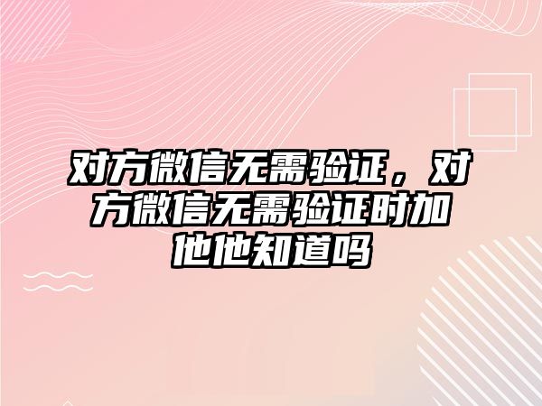 對方微信無需驗證，對方微信無需驗證時加他他知道嗎