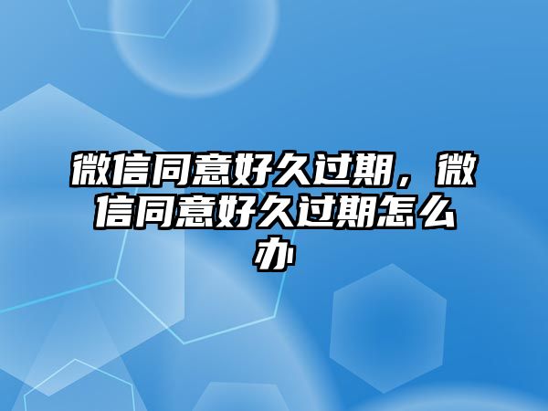 微信同意好久過期，微信同意好久過期怎么辦