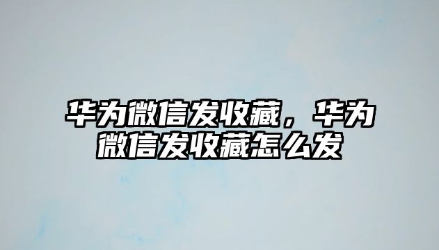 華為微信發(fā)收藏，華為微信發(fā)收藏怎么發(fā)