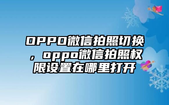 OPPO微信拍照切換，oppo微信拍照權(quán)限設(shè)置在哪里打開