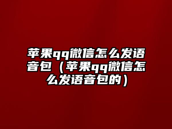 蘋果qq微信怎么發(fā)語音包（蘋果qq微信怎么發(fā)語音包的）