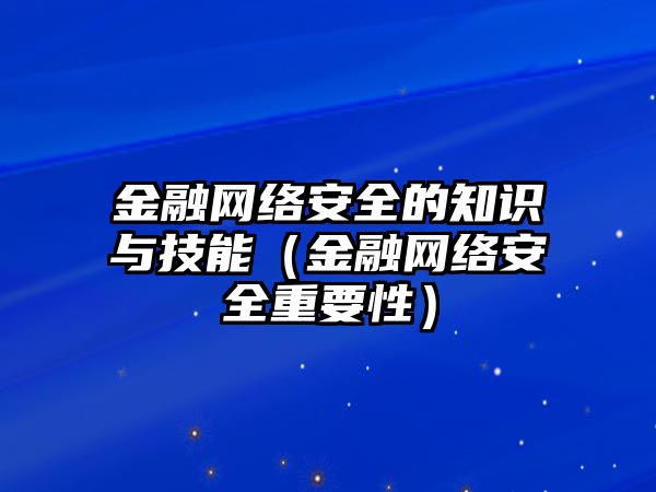 金融網(wǎng)絡(luò)安全的知識(shí)與技能（金融網(wǎng)絡(luò)安全重要性）