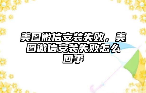 美圖微信安裝失敗，美圖微信安裝失敗怎么回事