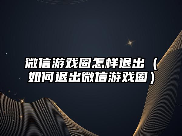 微信游戲圈怎樣退出（如何退出微信游戲圈）