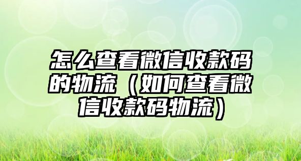 怎么查看微信收款碼的物流（如何查看微信收款碼物流）