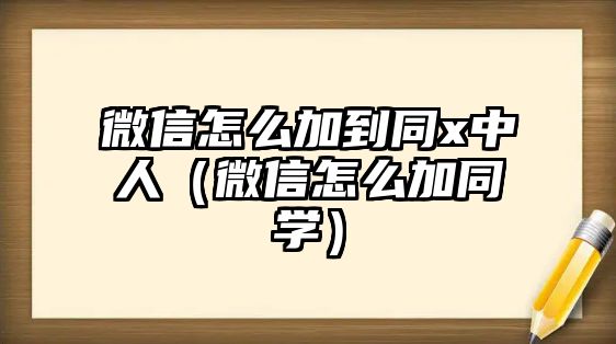 微信怎么加到同x中人（微信怎么加同學(xué)）