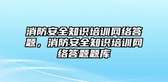 消防安全知識(shí)培訓(xùn)網(wǎng)絡(luò)答題，消防安全知識(shí)培訓(xùn)網(wǎng)絡(luò)答題題庫