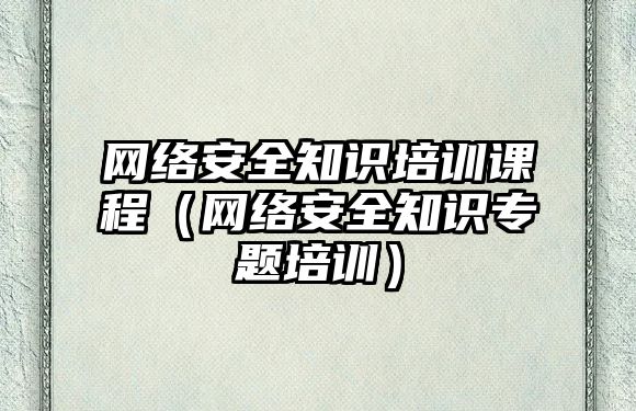 網(wǎng)絡(luò)安全知識(shí)培訓(xùn)課程（網(wǎng)絡(luò)安全知識(shí)專題培訓(xùn)）