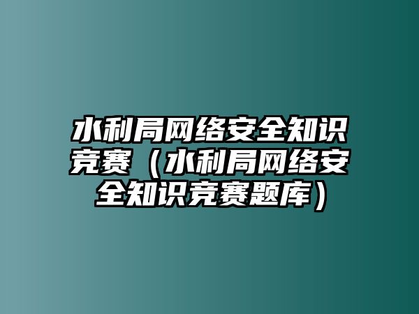 水利局網(wǎng)絡(luò)安全知識(shí)競(jìng)賽（水利局網(wǎng)絡(luò)安全知識(shí)競(jìng)賽題庫(kù)）