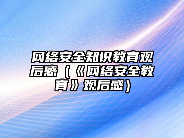 網(wǎng)絡(luò)安全知識教育觀后感（《網(wǎng)絡(luò)安全教育》觀后感）