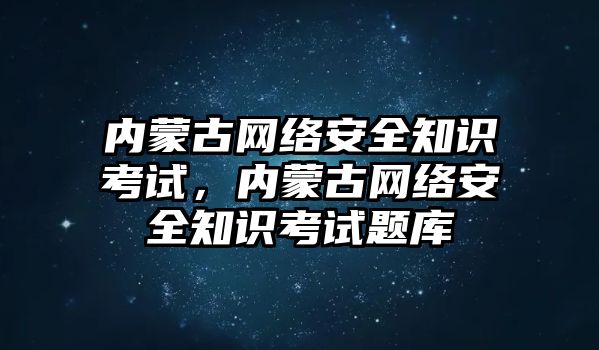 內(nèi)蒙古網(wǎng)絡(luò)安全知識考試，內(nèi)蒙古網(wǎng)絡(luò)安全知識考試題庫