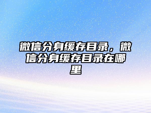 微信分身緩存目錄，微信分身緩存目錄在哪里