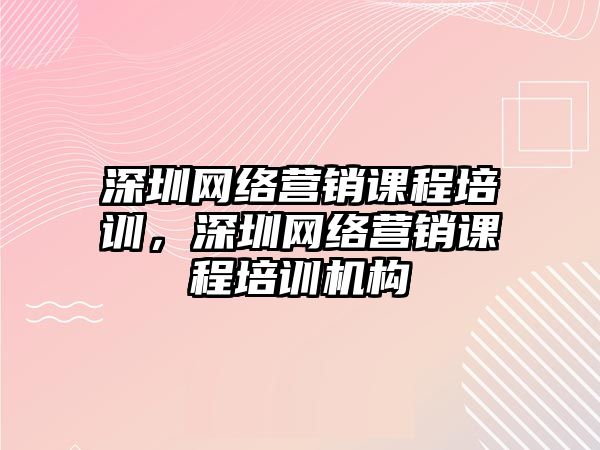 深圳網(wǎng)絡(luò)營銷課程培訓，深圳網(wǎng)絡(luò)營銷課程培訓機構(gòu)