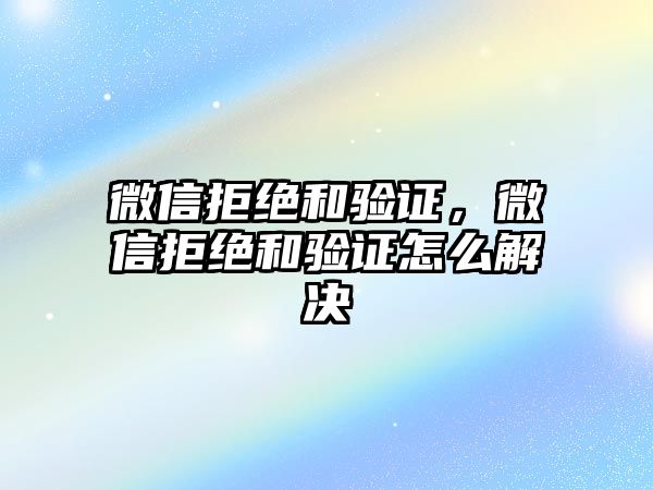 微信拒絕和驗證，微信拒絕和驗證怎么解決