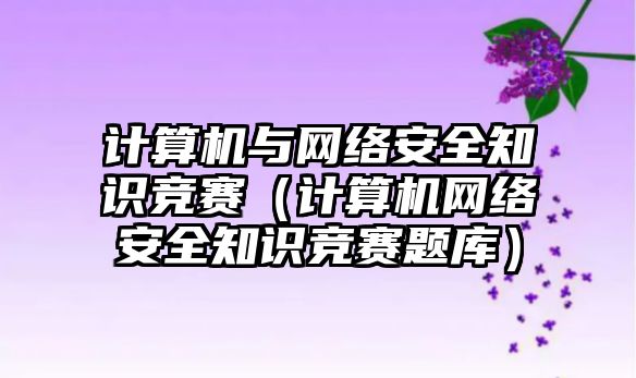 計算機與網(wǎng)絡(luò)安全知識競賽（計算機網(wǎng)絡(luò)安全知識競賽題庫）