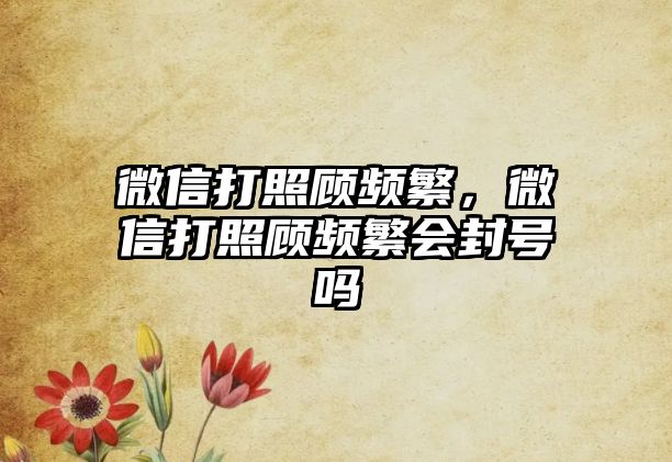 微信打照顧頻繁，微信打照顧頻繁會封號嗎