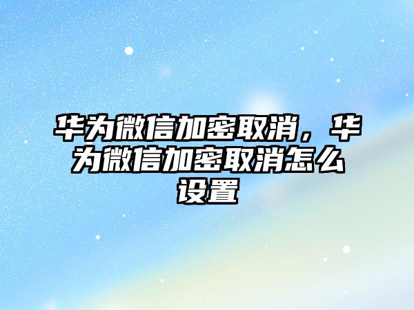 華為微信加密取消，華為微信加密取消怎么設置