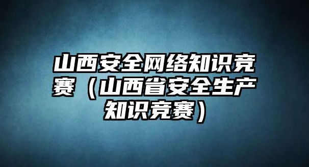 山西安全網(wǎng)絡(luò)知識競賽（山西省安全生產(chǎn)知識競賽）