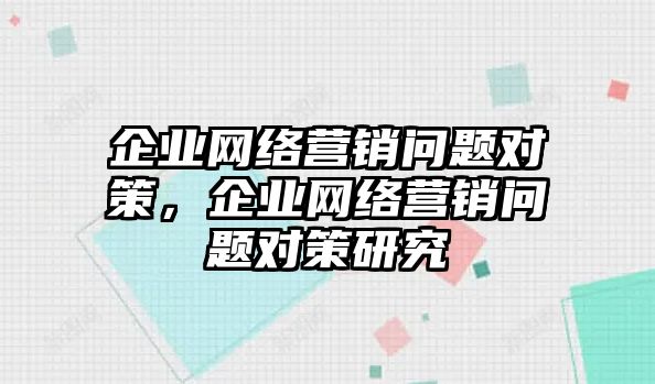 企業(yè)網(wǎng)絡營銷問題對策，企業(yè)網(wǎng)絡營銷問題對策研究