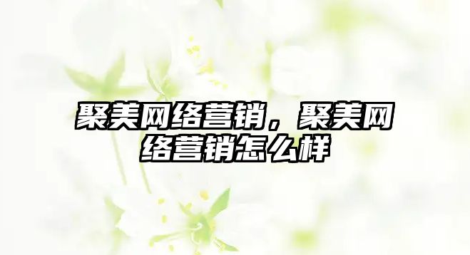 聚美網(wǎng)絡營銷，聚美網(wǎng)絡營銷怎么樣