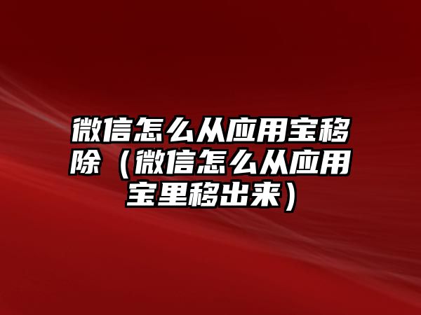 微信怎么從應(yīng)用寶移除（微信怎么從應(yīng)用寶里移出來）