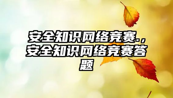 安全知識網(wǎng)絡競賽.，安全知識網(wǎng)絡競賽答題