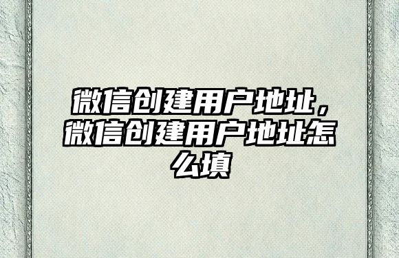 微信創(chuàng)建用戶地址，微信創(chuàng)建用戶地址怎么填