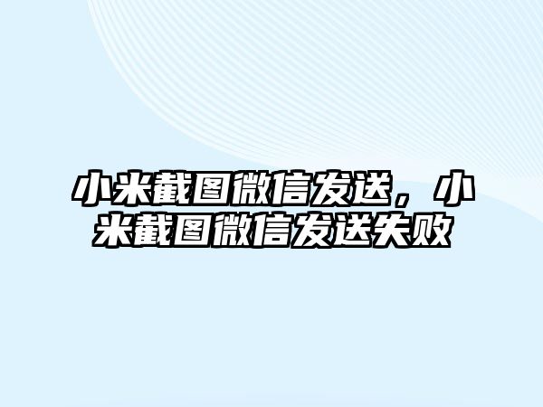 小米截圖微信發(fā)送，小米截圖微信發(fā)送失敗