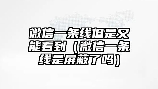 微信一條線但是又能看到（微信一條線是屏蔽了嗎）