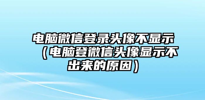 電腦微信登錄頭像不顯示（電腦登微信頭像顯示不出來的原因）