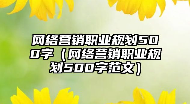 網(wǎng)絡(luò)營銷職業(yè)規(guī)劃500字（網(wǎng)絡(luò)營銷職業(yè)規(guī)劃500字范文）