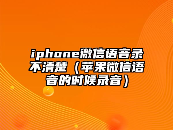 iphone微信語音錄不清楚（蘋果微信語音的時(shí)候錄音）